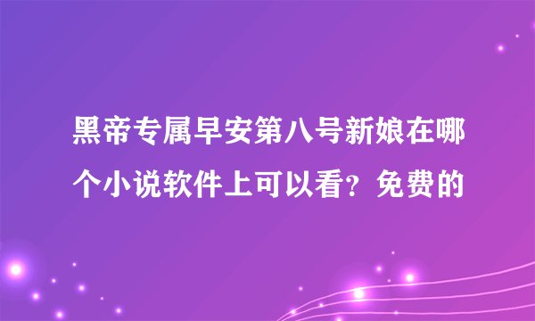 黑帝专属早安第八号新娘在哪个小说软件上可以看？免费的