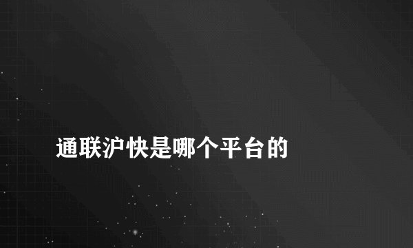 
通联沪快是哪个平台的

