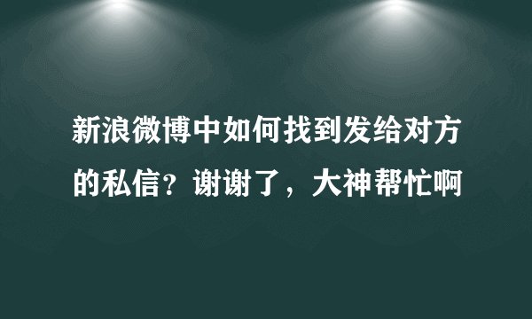 新浪微博中如何找到发给对方的私信？谢谢了，大神帮忙啊