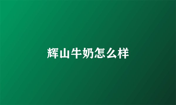 辉山牛奶怎么样