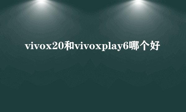 vivox20和vivoxplay6哪个好