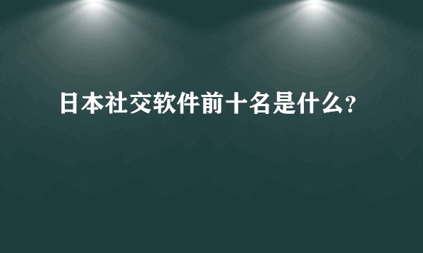 日本社交软件前十名是什么？