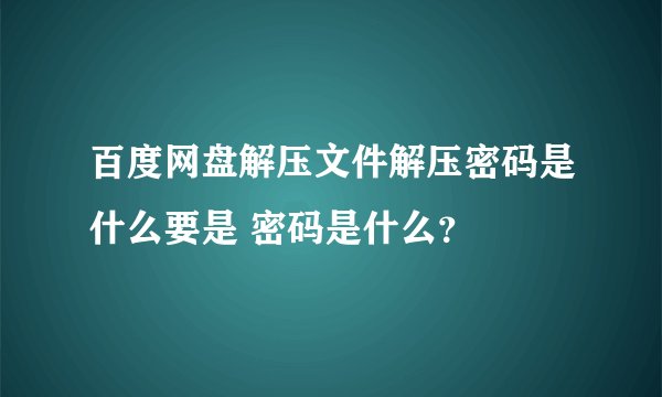 百度网盘解压文件解压密码是什么要是 密码是什么？
