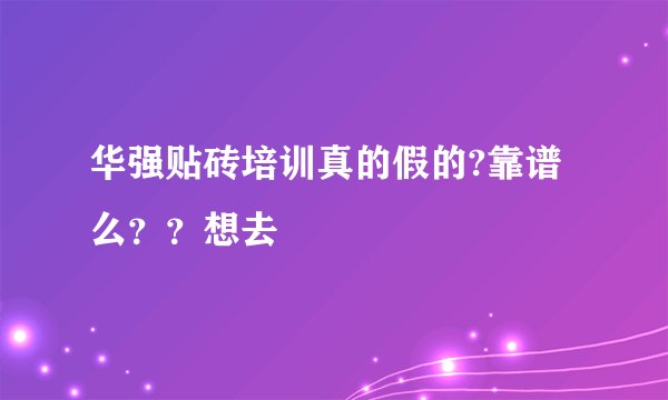 华强贴砖培训真的假的?靠谱么？？想去