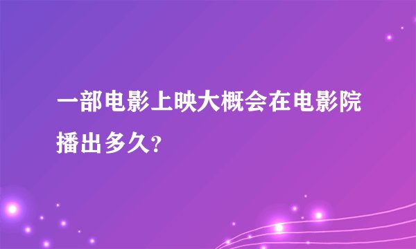一部电影上映大概会在电影院播出多久？