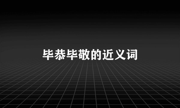 毕恭毕敬的近义词