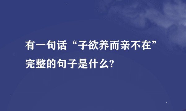 有一句话“子欲养而亲不在”完整的句子是什么?
