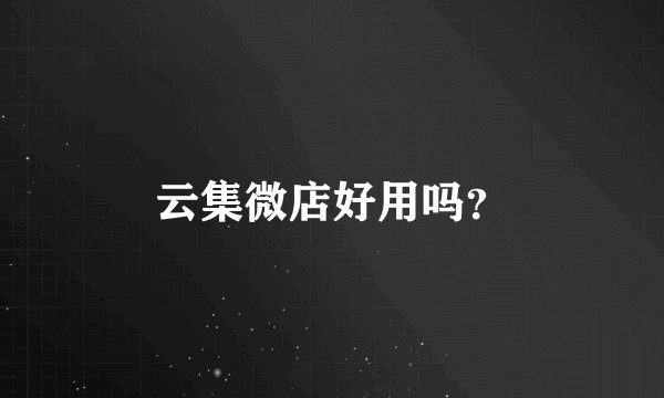 云集微店好用吗？