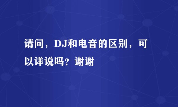 请问，DJ和电音的区别，可以详说吗？谢谢