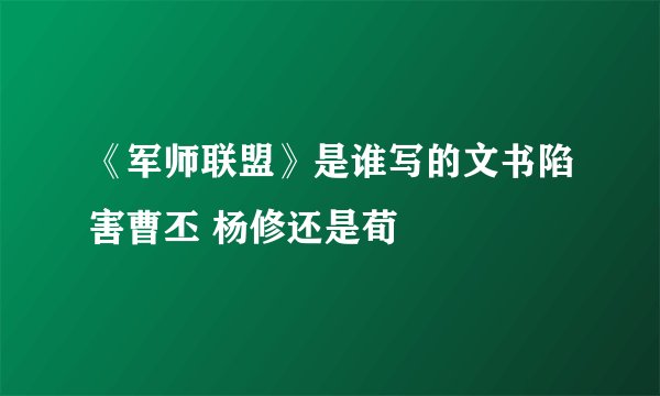 《军师联盟》是谁写的文书陷害曹丕 杨修还是荀彧