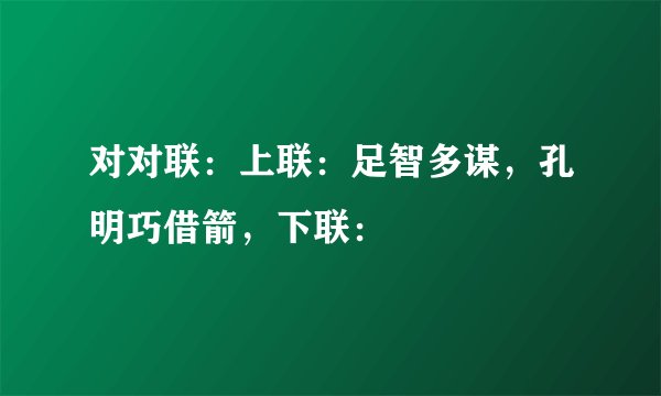 对对联：上联：足智多谋，孔明巧借箭，下联：