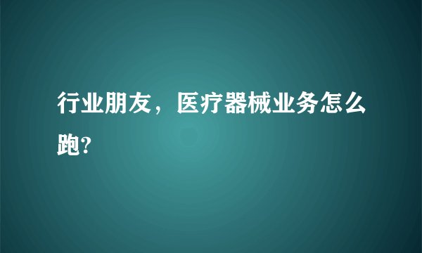 行业朋友，医疗器械业务怎么跑?