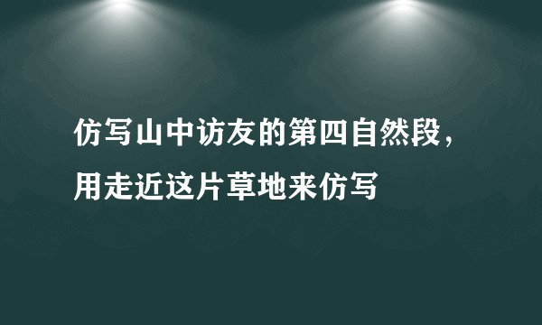仿写山中访友的第四自然段，用走近这片草地来仿写