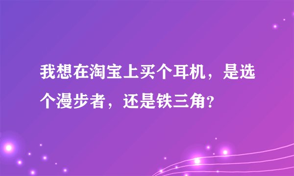 我想在淘宝上买个耳机，是选个漫步者，还是铁三角？