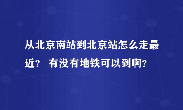 从北京南站到北京站怎么走最近? 有没有地铁可以到啊?