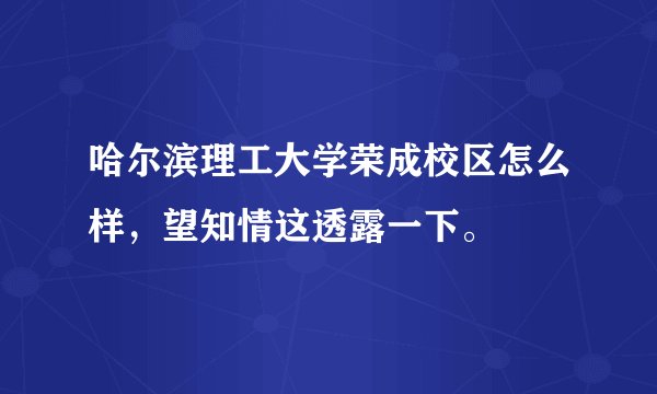 哈尔滨理工大学荣成校区怎么样，望知情这透露一下。