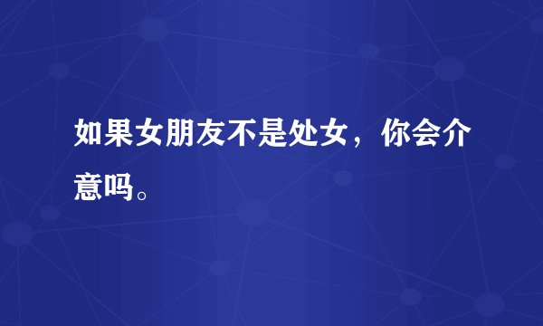 如果女朋友不是处女,你会介意吗。