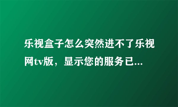 乐视盒子怎么突然进不了乐视网tv版，显示您的服务已经暂停，请致电客服。怎么解决？