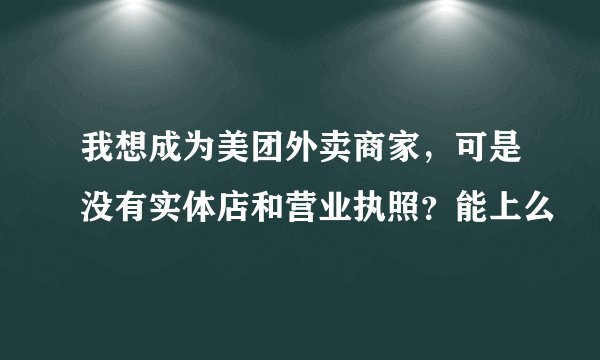 我想成为美团外卖商家，可是没有实体店和营业执照？能上么