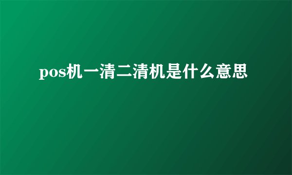 pos机一清二清机是什么意思
