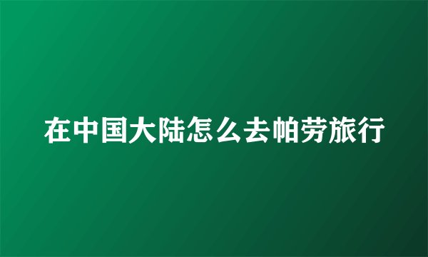 在中国大陆怎么去帕劳旅行