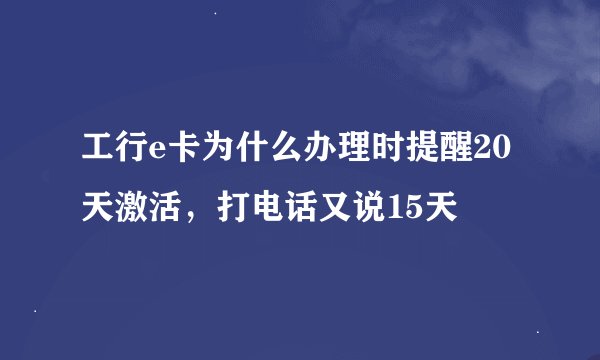 工行e卡为什么办理时提醒20天激活，打电话又说15天