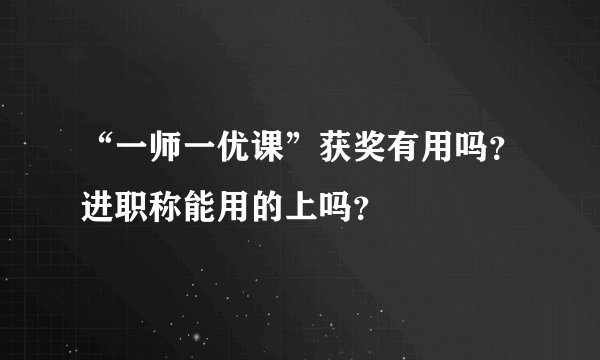 “一师一优课”获奖有用吗？进职称能用的上吗？