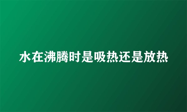 水在沸腾时是吸热还是放热