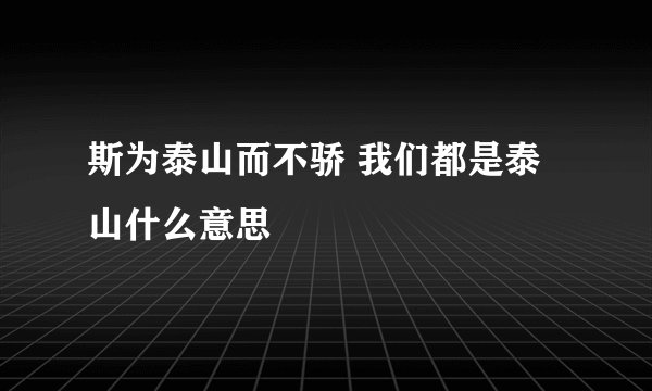斯为泰山而不骄 我们都是泰山什么意思