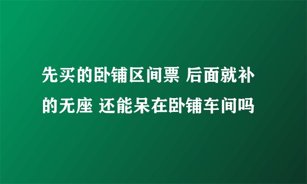 先买的卧铺区间票 后面就补的无座 还能呆在卧铺车间吗