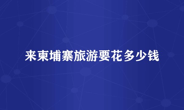 来柬埔寨旅游要花多少钱