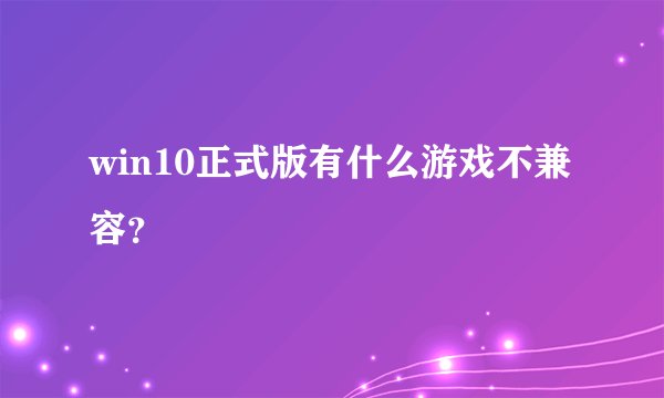 win10正式版有什么游戏不兼容？
