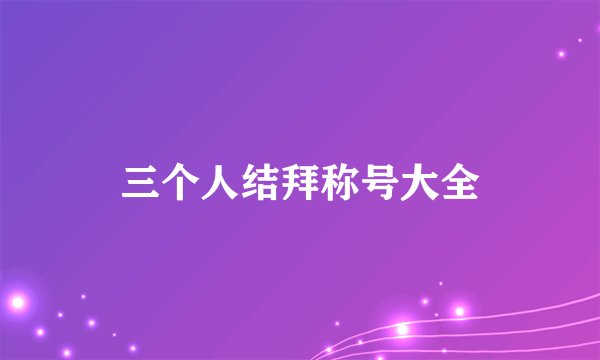 三个人结拜称号大全