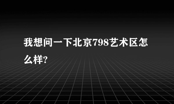 我想问一下北京798艺术区怎么样?