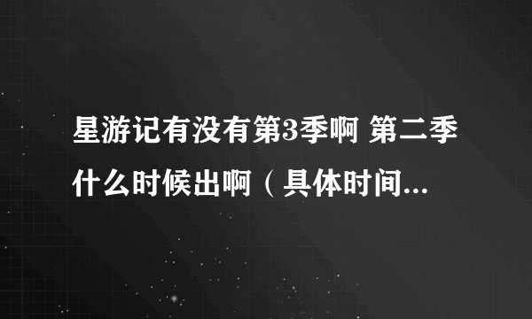 星游记有没有第3季啊 第二季什么时候出啊（具体时间） 顺面告诉我片尾曲在那下 不知道的就别说