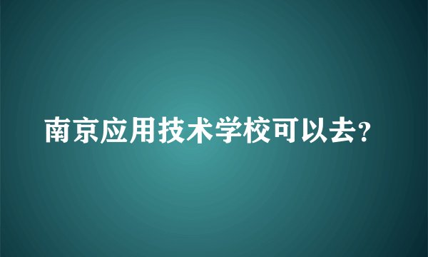 南京应用技术学校可以去？