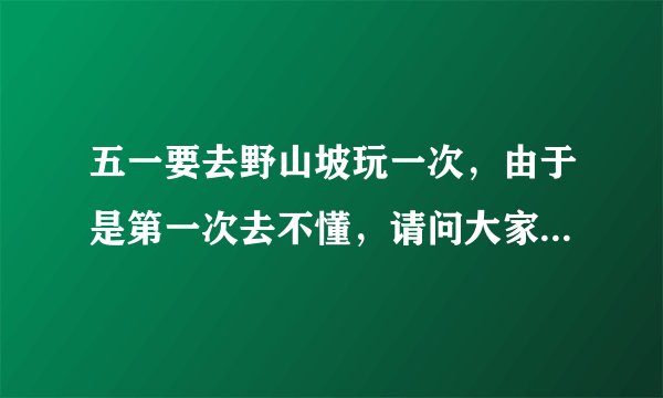 五一要去野山坡玩一次，由于是第一次去不懂，请问大家那边五一的时候去怎么样？有什么好玩的