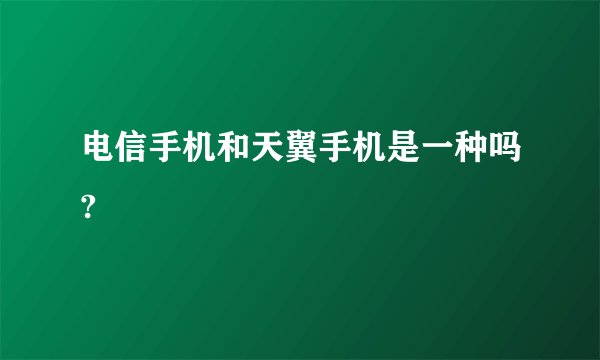 电信手机和天翼手机是一种吗?