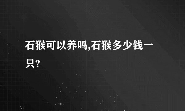 石猴可以养吗,石猴多少钱一只?