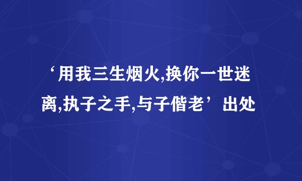 ‘用我三生烟火,换你一世迷离,执子之手,与子偕老’出处