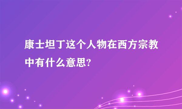 康士坦丁这个人物在西方宗教中有什么意思?