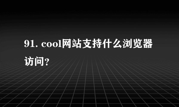 91. cool网站支持什么浏览器访问？