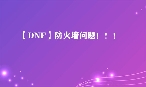 【DNF】防火墙问题！！！