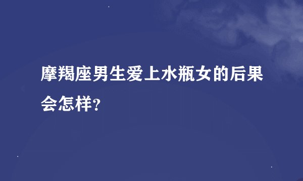 摩羯座男生爱上水瓶女的后果会怎样?