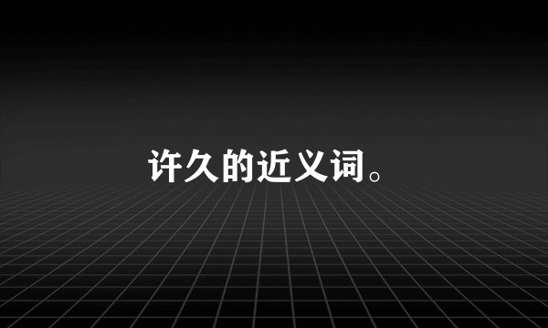 许久的近义词。