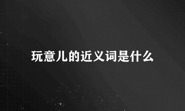 玩意儿的近义词是什么
