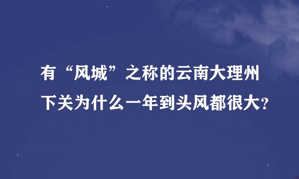有“风城”之称的云南大理州下关为什么一年到头风都很大?