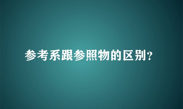 参考系跟参照物的区别？