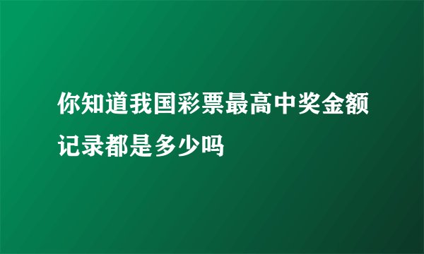 你知道我国彩票最高中奖金额记录都是多少吗