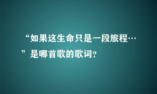 “如果这生命只是一段旅程…”是哪首歌的歌词？